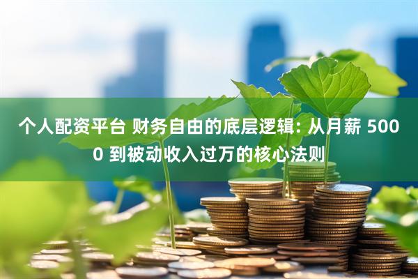 个人配资平台 财务自由的底层逻辑: 从月薪 5000 到被动收入过万的核心法则