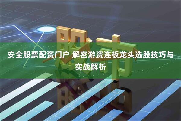 安全股票配资门户 解密游资连板龙头选股技巧与实战解析