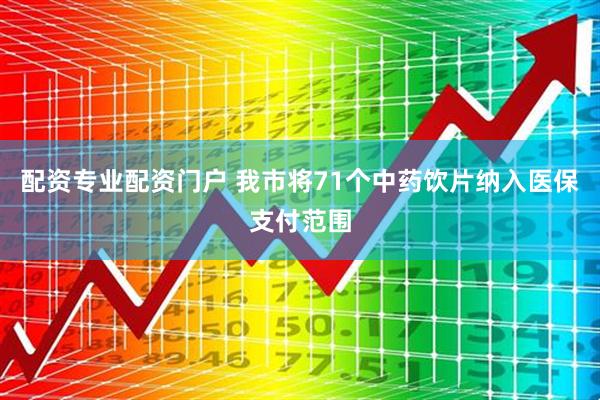 配资专业配资门户 我市将71个中药饮片纳入医保支付范围
