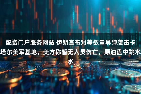 配资门户服务网站 伊朗宣布对等数量导弹袭击卡塔尔美军基地，美方称暂无人员伤亡，原油盘中跳水