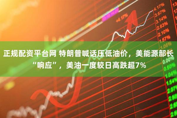 正规配资平台网 特朗普喊话压低油价，美能源部长“响应”，美油一度较日高跌超7%