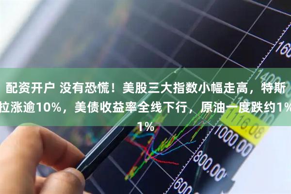 配资开户 没有恐慌！美股三大指数小幅走高，特斯拉涨逾10%，美债收益率全线下行，原油一度跌约1%