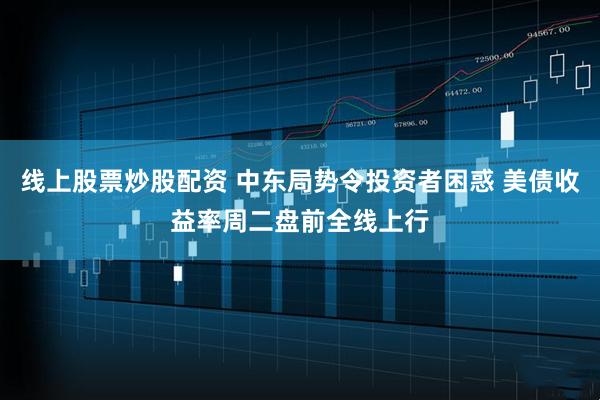 线上股票炒股配资 中东局势令投资者困惑 美债收益率周二盘前全线上行