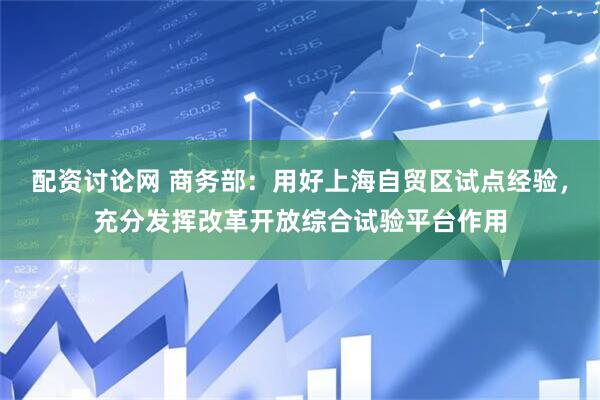 配资讨论网 商务部：用好上海自贸区试点经验，充分发挥改革开放综合试验平台作用