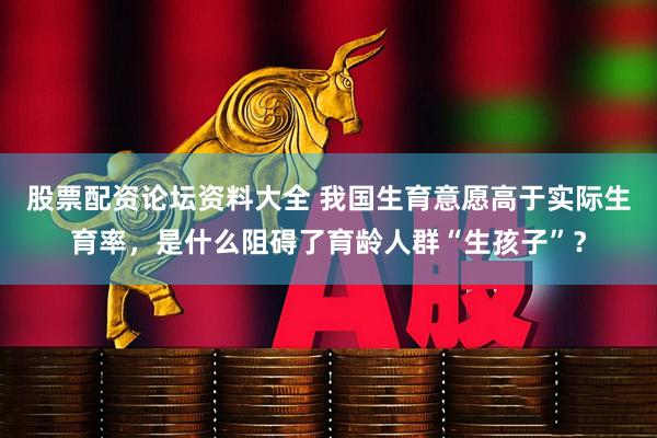 股票配资论坛资料大全 我国生育意愿高于实际生育率，是什么阻碍了育龄人群“生孩子”？