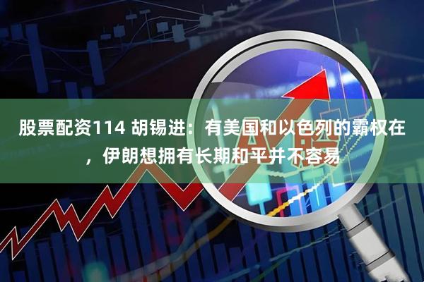 股票配资114 胡锡进：有美国和以色列的霸权在，伊朗想拥有长期和平并不容易