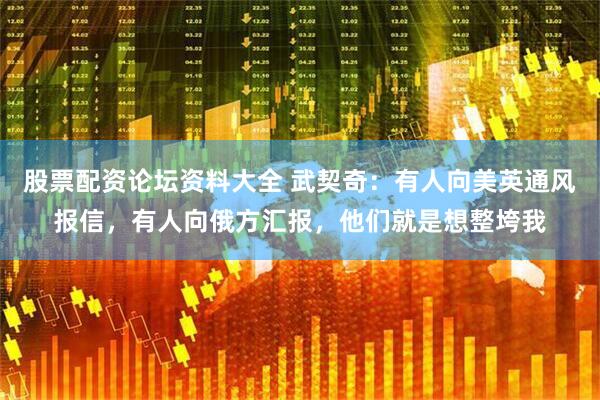股票配资论坛资料大全 武契奇：有人向美英通风报信，有人向俄方汇报，他们就是想整垮我