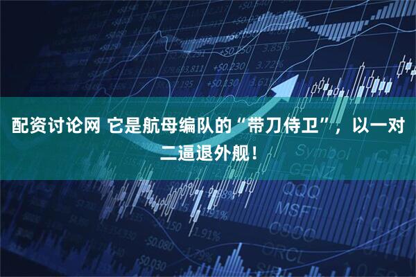 配资讨论网 它是航母编队的“带刀侍卫”，以一对二逼退外舰！