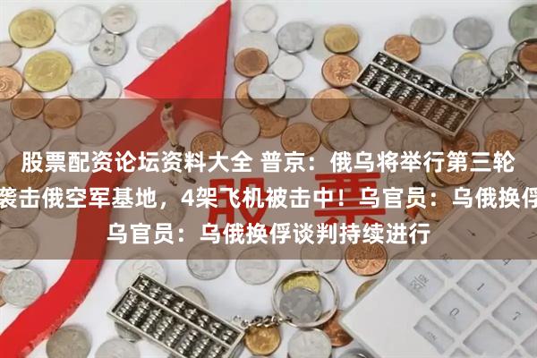 股票配资论坛资料大全 普京：俄乌将举行第三轮谈判！乌军：袭击俄空军基地，4架飞机被击中！乌官员：乌俄换俘谈判持续进行