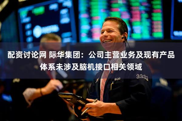 配资讨论网 际华集团：公司主营业务及现有产品体系未涉及脑机接口相关领域