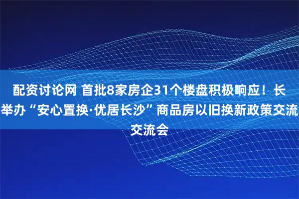 配资讨论网 首批8家房企31个楼盘积极响应！长沙举办“安心置换·优居长沙”商品房以旧换新政策交流会