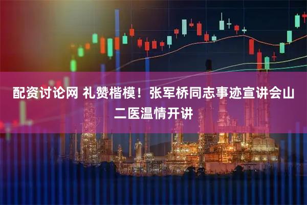 配资讨论网 礼赞楷模！张军桥同志事迹宣讲会山二医温情开讲