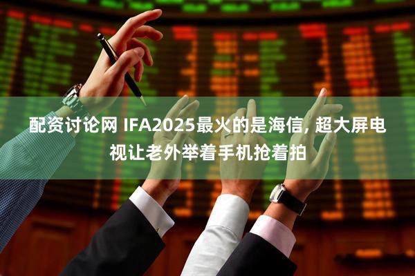 配资讨论网 IFA2025最火的是海信, 超大屏电视让老外举着手机抢着拍