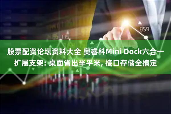 股票配资论坛资料大全 奥睿科Mini Dock六合一扩展支架: 桌面省出半平米, 接口存储全搞定