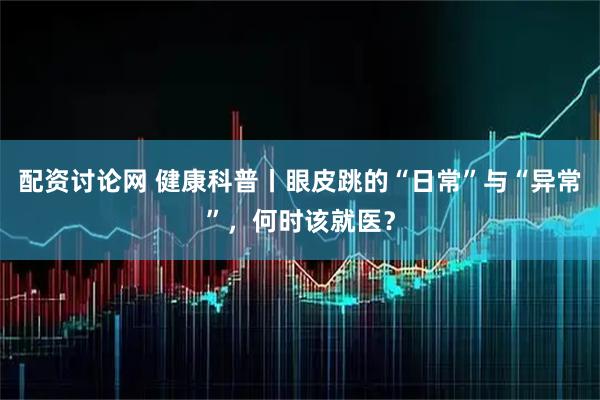 配资讨论网 健康科普丨眼皮跳的“日常”与“异常”，何时该就医？