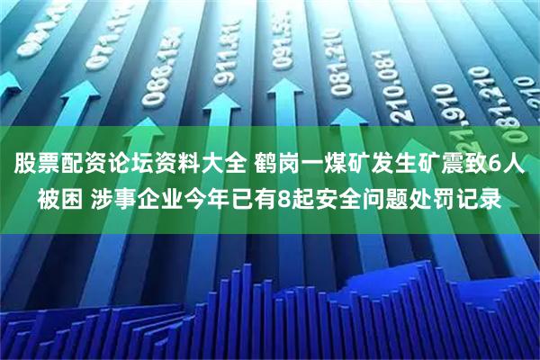 股票配资论坛资料大全 鹤岗一煤矿发生矿震致6人被困 涉事企业今年已有8起安全问题处罚记录