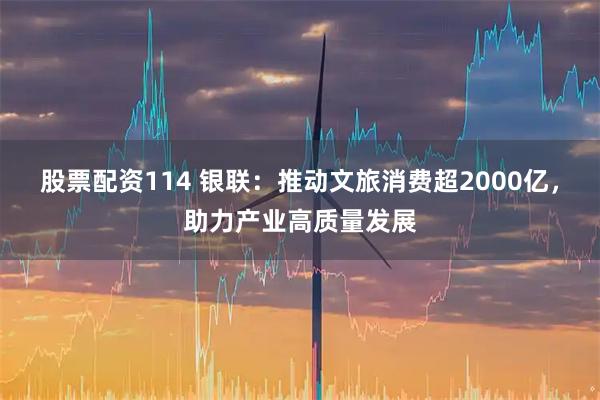 股票配资114 银联：推动文旅消费超2000亿，助力产业高质量发展