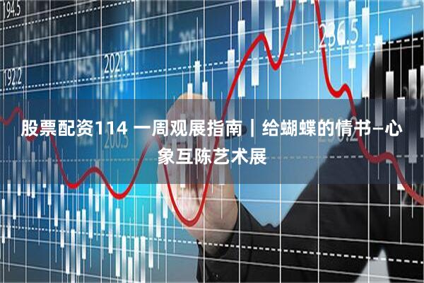 股票配资114 一周观展指南｜给蝴蝶的情书—心象互陈艺术展