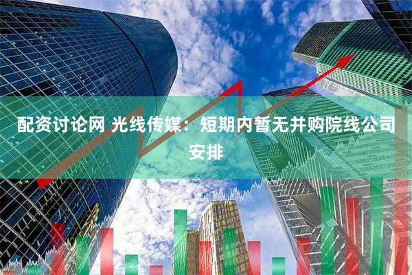 配资讨论网 光线传媒：短期内暂无并购院线公司安排