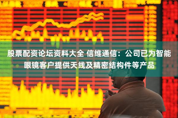 股票配资论坛资料大全 信维通信：公司已为智能眼镜客户提供天线及精密结构件等产品