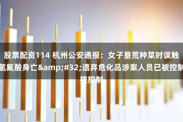 股票配资114 杭州公安通报：女子垦荒种菜时误触氢氟酸身亡&#32;遗弃危化品涉案人员已被控制