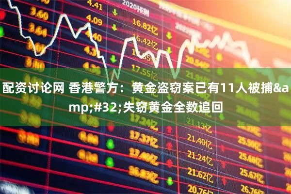 配资讨论网 香港警方：黄金盗窃案已有11人被捕&#32;失窃黄金全数追回