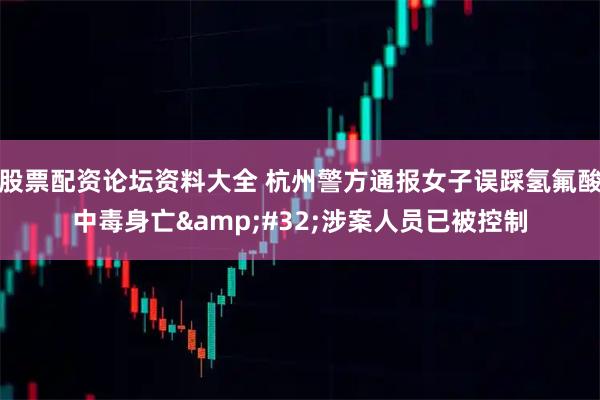 股票配资论坛资料大全 杭州警方通报女子误踩氢氟酸中毒身亡&#32;涉案人员已被控制