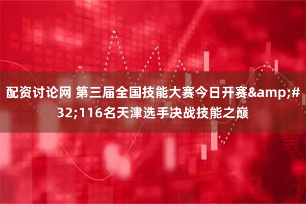 配资讨论网 第三届全国技能大赛今日开赛&#32;116名天津选手决战技能之巅
