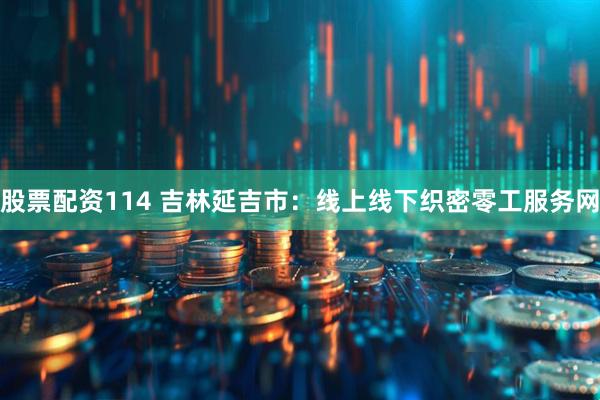 股票配资114 吉林延吉市：线上线下织密零工服务网