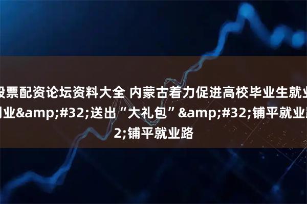 股票配资论坛资料大全 内蒙古着力促进高校毕业生就业创业&#32;送出“大礼包”&#32;铺平就业路