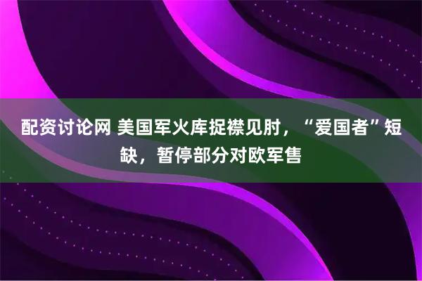 配资讨论网 美国军火库捉襟见肘，“爱国者”短缺，暂停部分对欧军售