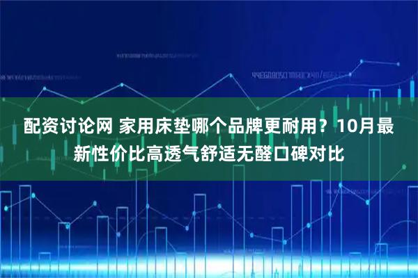配资讨论网 家用床垫哪个品牌更耐用？10月最新性价比高透气舒适无醛口碑对比