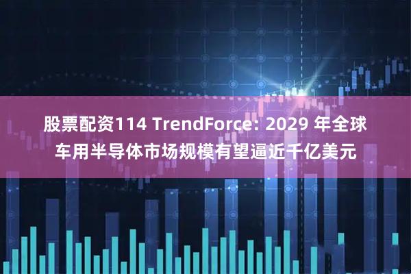 股票配资114 TrendForce: 2029 年全球车用半导体市场规模有望逼近千亿美元