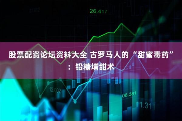 股票配资论坛资料大全 古罗马人的 “甜蜜毒药”：铅糖增甜术